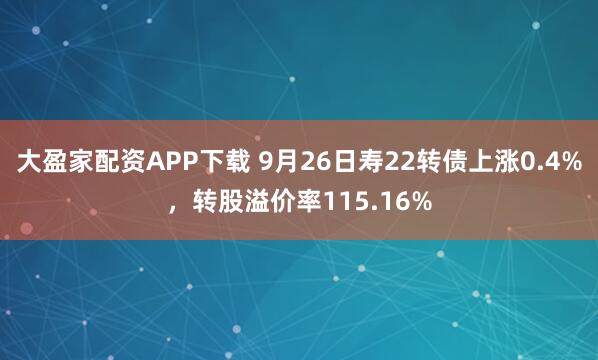 大盈家配资APP下载 9月26日寿22转债上涨0.4%,转股溢价率115.16%