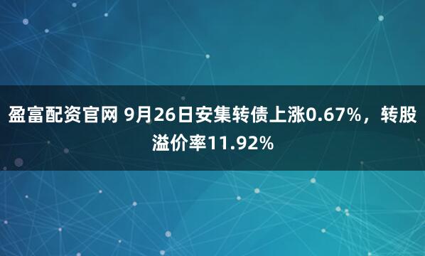 盈富配资官网 9月26日安集转债上涨0.67%,转股溢价率11.92%