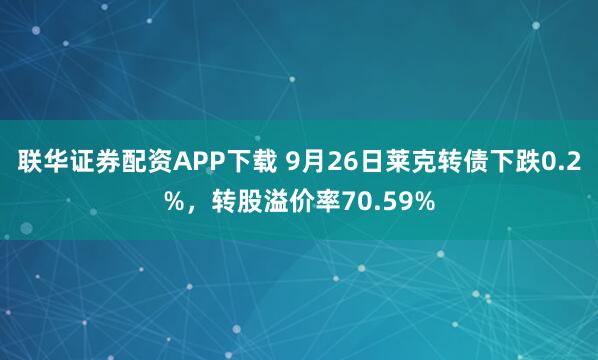 联华证券配资APP下载 9月26日莱克转债下跌0.2%,转股溢价率70.59%