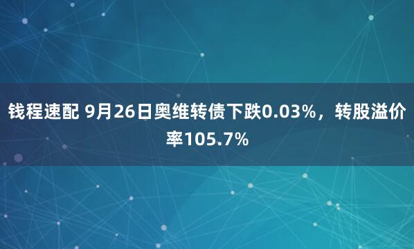 钱程速配 9月26日奥维转债下跌0.03%，转股溢价率105.7%