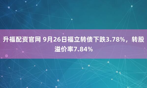 升福配资官网 9月26日福立转债下跌3.78%，转股溢价率7.84%