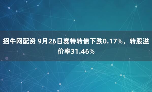 招牛网配资 9月26日赛特转债下跌0.17%，转股溢价率31.46%