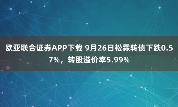 欧亚联合证券APP下载 9月26日松霖转债下跌0.57%,转股溢价率5.99%