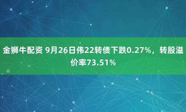 金狮牛配资 9月26日伟22转债下跌0.27%,转股溢价率73.51%