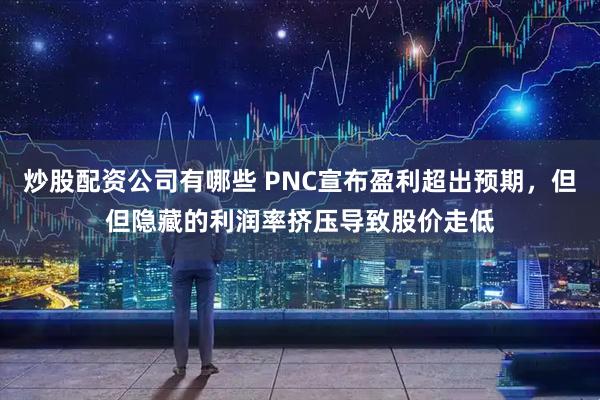 炒股配资公司有哪些 PNC宣布盈利超出预期，但但隐藏的利润率挤压导致股价走低