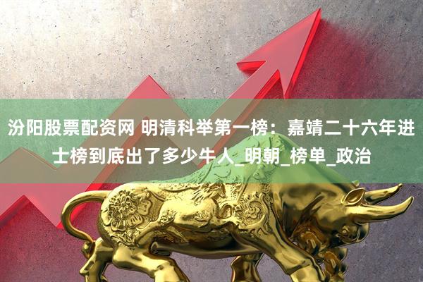 汾阳股票配资网 明清科举第一榜:嘉靖二十六年进士榜到底出了多少牛人_明朝_榜单_政治