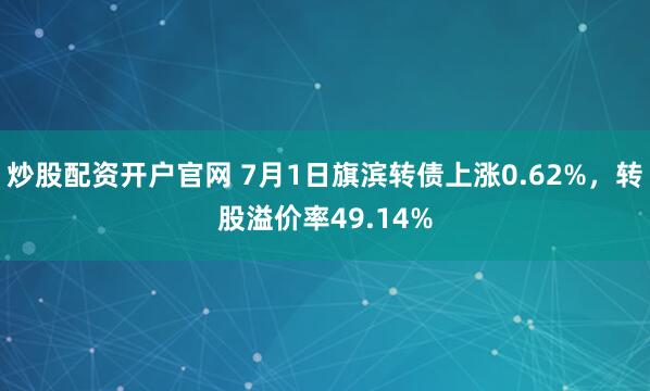 炒股配资开户官网 7月1日旗滨转债上涨0.62%，转股溢价率49.14%