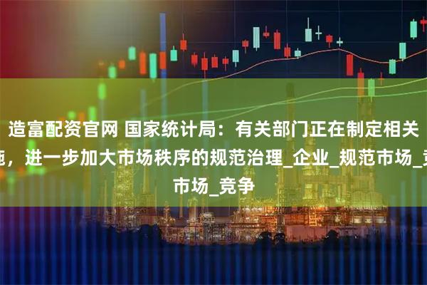 造富配资官网 国家统计局：有关部门正在制定相关措施，进一步加大市场秩序的规范治理_企业_规范市场_竞争