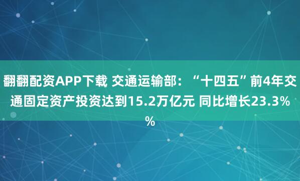 翻翻配资APP下载 交通运输部：“十四五”前4年交通固定资产投资达到15.2万亿元 同比增长23.3%