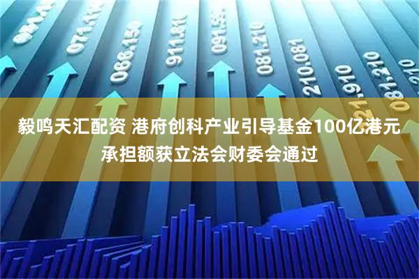 毅鸣天汇配资 港府创科产业引导基金100亿港元承担额获立法会财委会通过