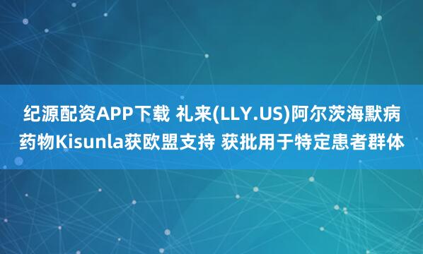 纪源配资APP下载 礼来(LLY.US)阿尔茨海默病药物Kisunla获欧盟支持 获批用于特定患者群体