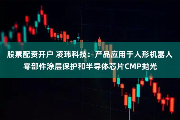 股票配资开户 凌玮科技：产品应用于人形机器人零部件涂层保护和半导体芯片CMP抛光