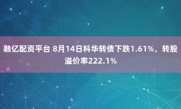 融亿配资平台 8月14日科华转债下跌1.61%，转股溢价率222.1%