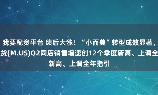 我要配资平台 绩后大涨！“小而美”转型成效显著，梅西百货(M.US)Q2同店销售增速创12个季度新高、上调全年指引