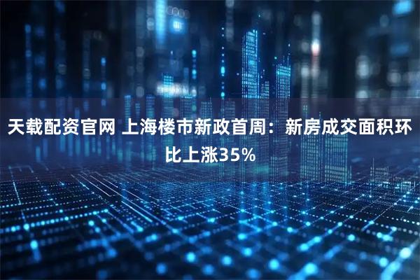 天载配资官网 上海楼市新政首周：新房成交面积环比上涨35%