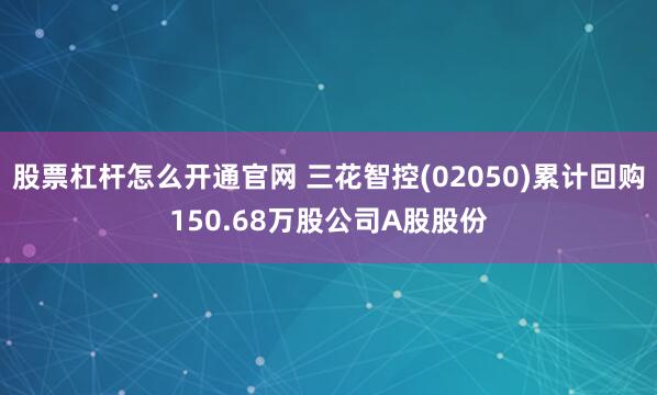 股票杠杆怎么开通官网 三花智控(02050)累计回购150.68万股公司A股股份