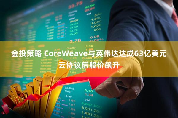 金投策略 CoreWeave与英伟达达成63亿美元云协议后股价飙升