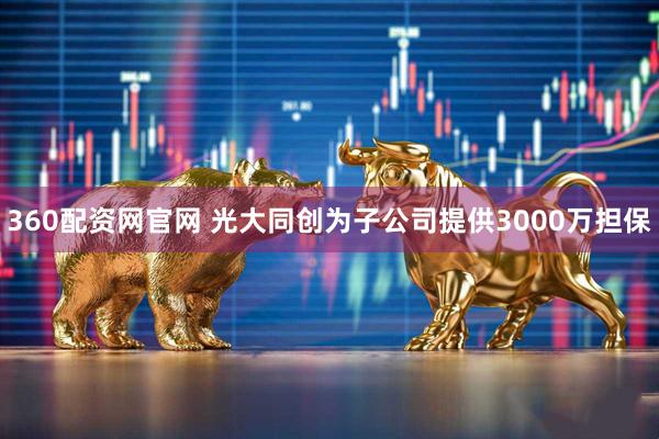 360配资网官网 光大同创为子公司提供3000万担保