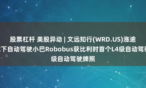 股票杠杆 美股异动 | 文远知行(WRD.US)涨逾5% 旗下自动驾驶小巴Robobus获比利时首个L4级自动驾驶牌照