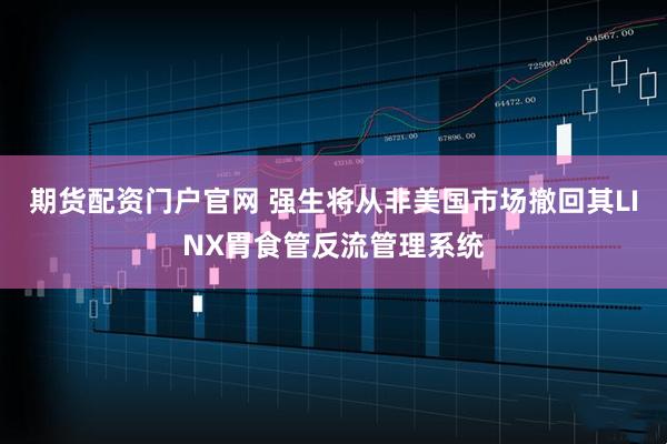 期货配资门户官网 强生将从非美国市场撤回其LINX胃食管反流管理系统