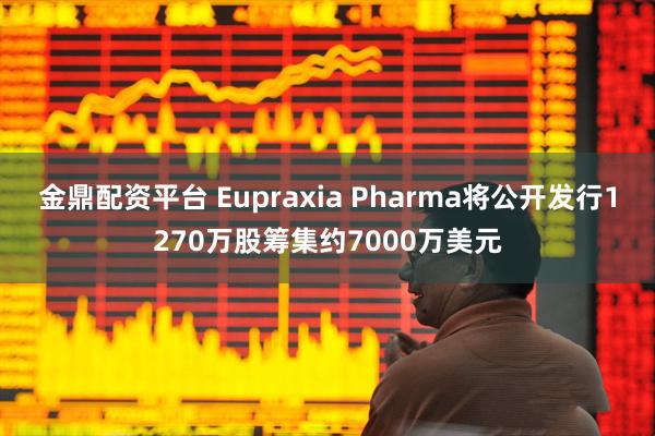 金鼎配资平台 Eupraxia Pharma将公开发行1270万股筹集约7000万美元