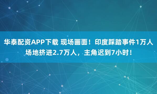 华泰配资APP下载 现场画面!印度踩踏事件1万人场地挤进2.7万人,主角迟到7小时!