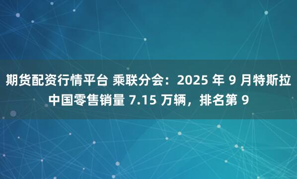 期货配资行情平台 乘联分会：2025 年 9 月特斯拉中国零售销量 7.15 万辆，排名第 9