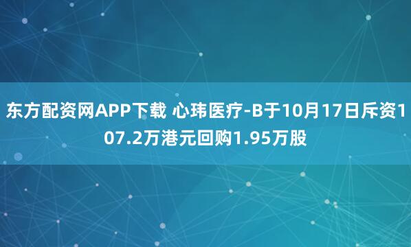 东方配资网APP下载 心玮医疗-B于10月17日斥资107.2万港元回购1.95万股