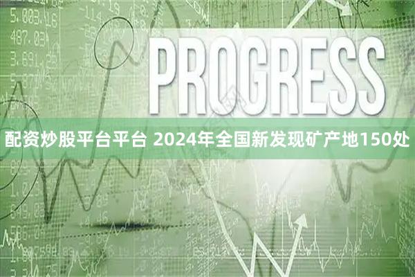 配资炒股平台平台 2024年全国新发现矿产地150处