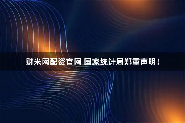 财米网配资官网 国家统计局郑重声明！