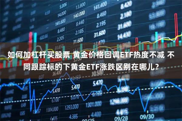 如何加杠杆买股票 黄金价格回调ETF热度不减 不同跟踪标的下黄金ETF涨跌区别在哪儿?
