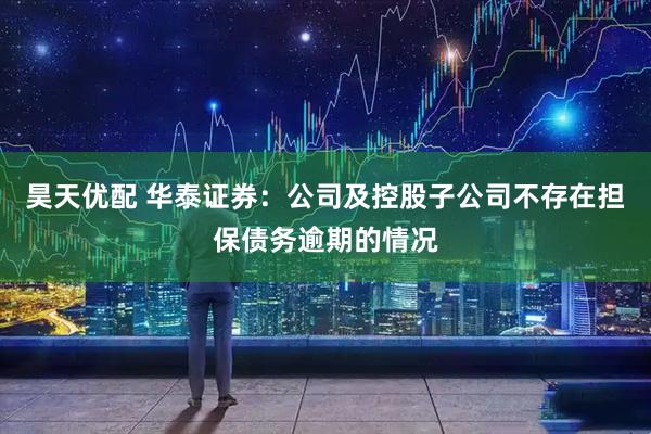 昊天优配 华泰证券：公司及控股子公司不存在担保债务逾期的情况