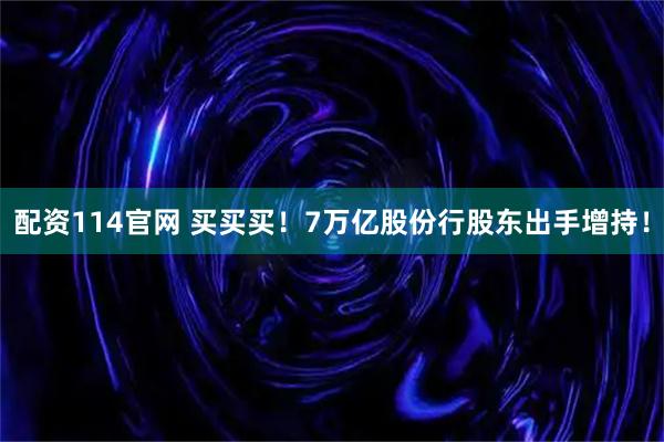配资114官网 买买买！7万亿股份行股东出手增持！