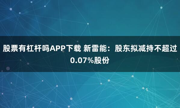 股票有杠杆吗APP下载 新雷能：股东拟减持不超过0.07%股份