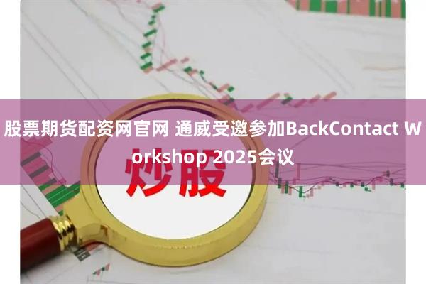 股票期货配资网官网 通威受邀参加BackContact Workshop 2025会议