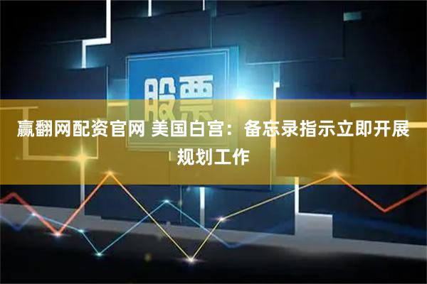 赢翻网配资官网 美国白宫：备忘录指示立即开展规划工作