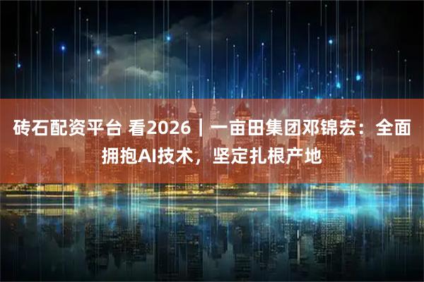 砖石配资平台 看2026｜一亩田集团邓锦宏：全面拥抱AI技术，坚定扎根产地