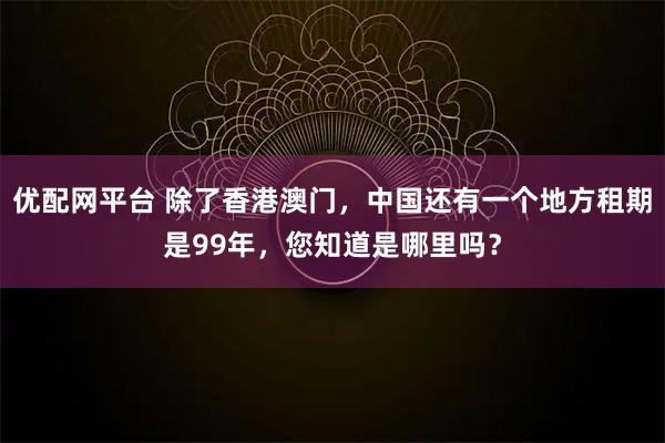 优配网平台 除了香港澳门，中国还有一个地方租期是99年，您知道是哪里吗？