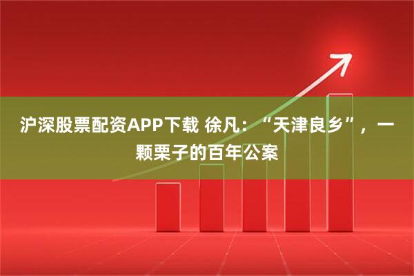 沪深股票配资APP下载 徐凡：“天津良乡”，一颗栗子的百年公案