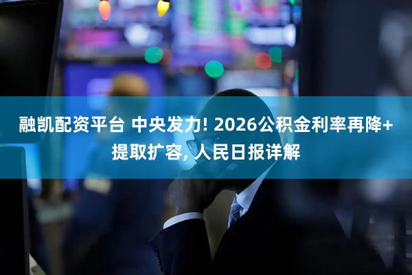 融凯配资平台 中央发力! 2026公积金利率再降+提取扩容, 人民日报详解