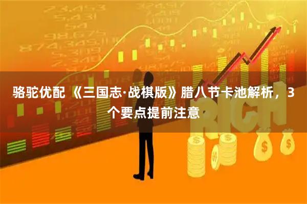 骆驼优配 《三国志·战棋版》腊八节卡池解析，3个要点提前注意