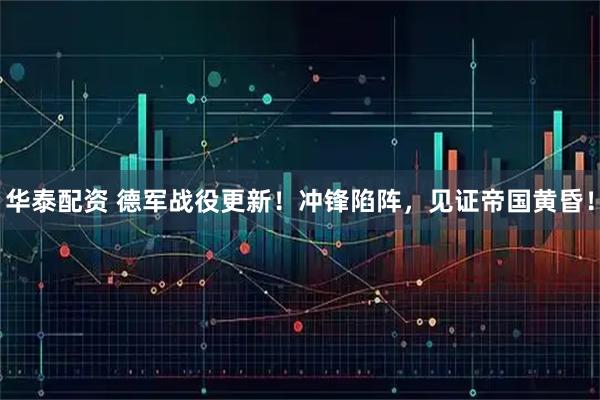 华泰配资 德军战役更新！冲锋陷阵，见证帝国黄昏！