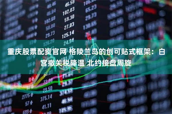 重庆股票配资官网 格陵兰岛的创可贴式框架：白宫撤关税降温 北约接盘周旋