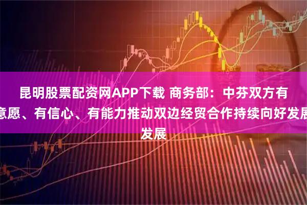 昆明股票配资网APP下载 商务部：中芬双方有意愿、有信心、有能力推动双边经贸合作持续向好发展