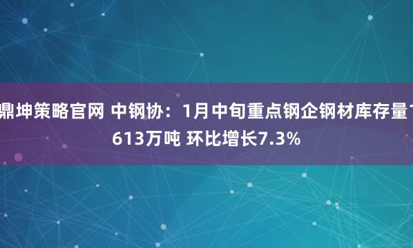 鼎坤策略官网 中钢协：1月中旬重点钢企钢材库存量1613万吨 环比增长7.3%