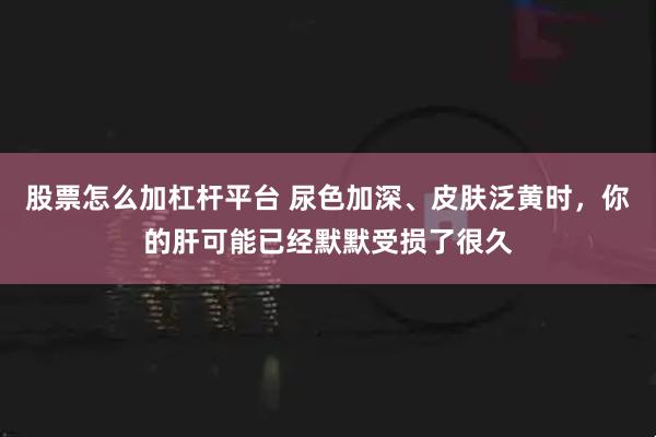 股票怎么加杠杆平台 尿色加深、皮肤泛黄时，你的肝可能已经默默受损了很久