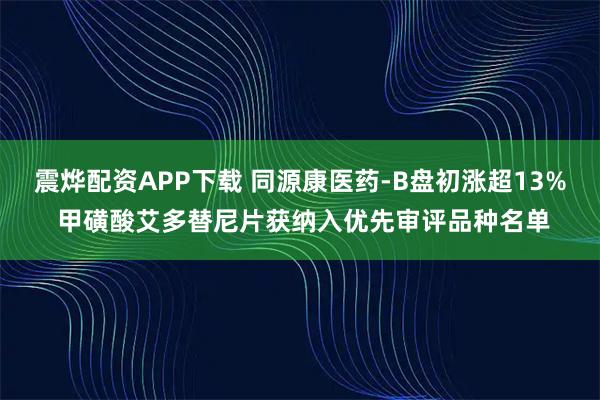 震烨配资APP下载 同源康医药-B盘初涨超13% 甲磺酸艾多替尼片获纳入优先审评品种名单
