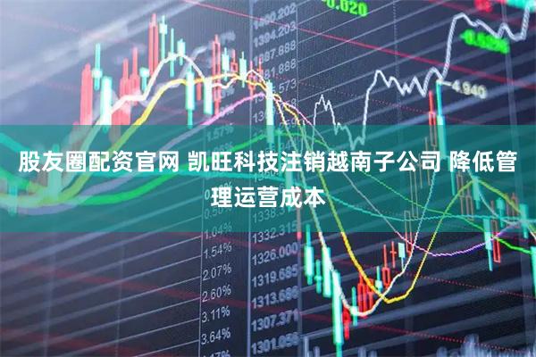 股友圈配资官网 凯旺科技注销越南子公司 降低管理运营成本