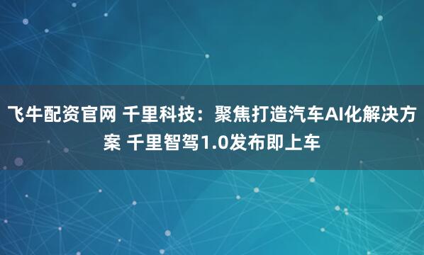 飞牛配资官网 千里科技：聚焦打造汽车AI化解决方案 千里智驾1.0发布即上车
