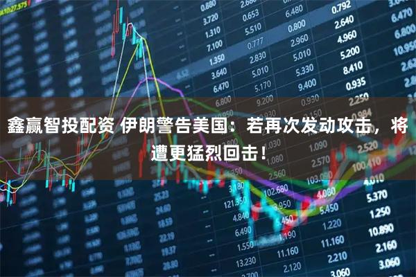 鑫赢智投配资 伊朗警告美国：若再次发动攻击，将遭更猛烈回击！